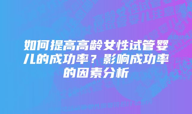 如何提高高龄女性试管婴儿的成功率？影响成功率的因素分析