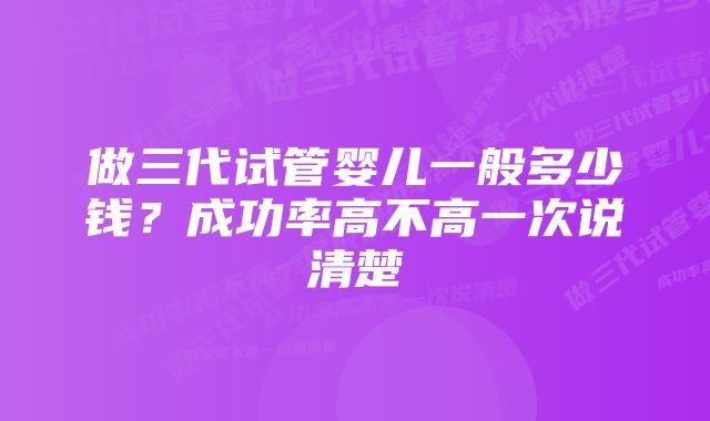 做三代试管婴儿一般多少钱？成功率高不高一次说清楚