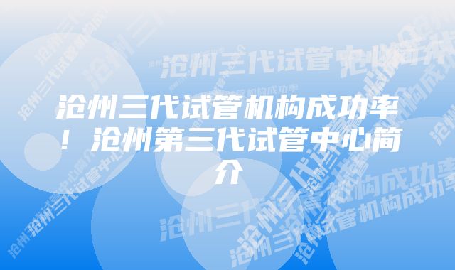 沧州三代试管机构成功率！沧州第三代试管中心简介