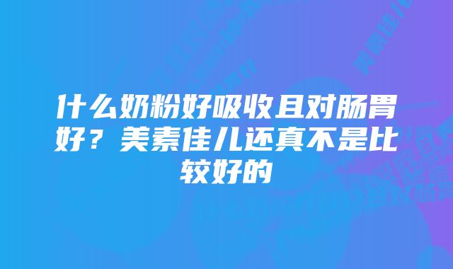 什么奶粉好吸收且对肠胃好？美素佳儿还真不是比较好的