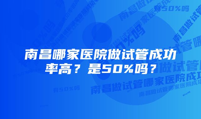 南昌哪家医院做试管成功率高？是50%吗？