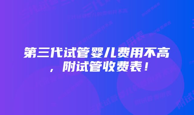 第三代试管婴儿费用不高，附试管收费表！