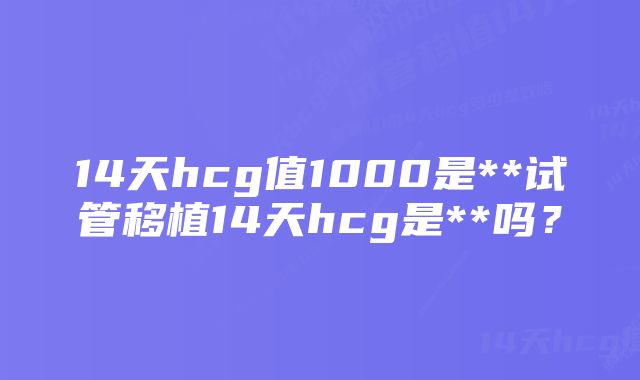 14天hcg值1000是**试管移植14天hcg是**吗？