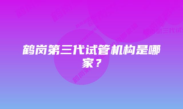 鹤岗第三代试管机构是哪家？