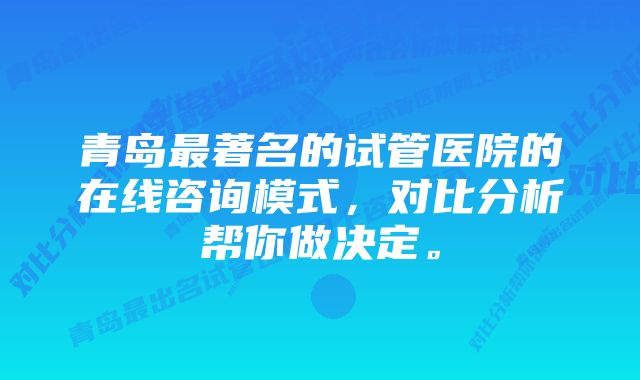 青岛最著名的试管医院的在线咨询模式，对比分析帮你做决定。