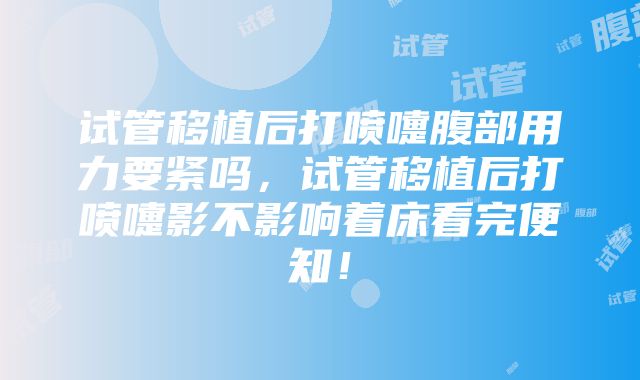 试管移植后打喷嚏腹部用力要紧吗，试管移植后打喷嚏影不影响着床看完便知！