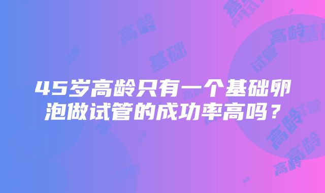 45岁高龄只有一个基础卵泡做试管的成功率高吗？