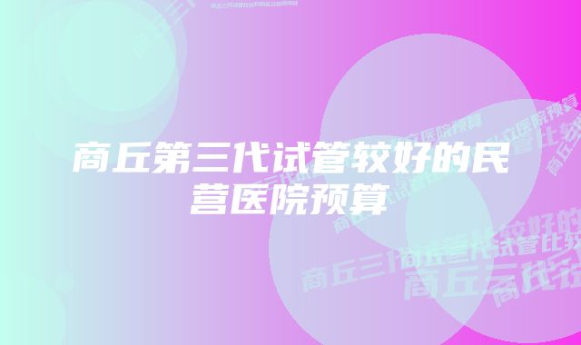 商丘第三代试管较好的民营医院预算