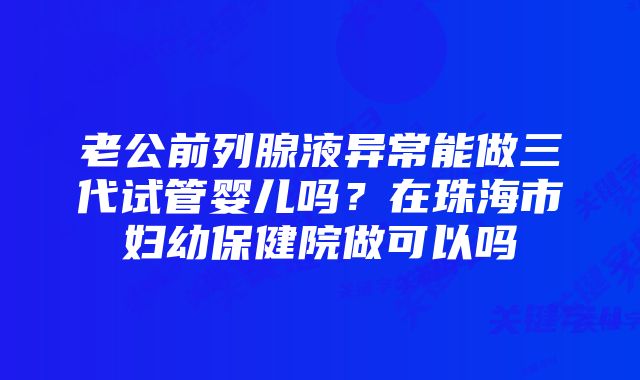 老公前列腺液异常能做三代试管婴儿吗？在珠海市妇幼保健院做可以吗