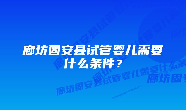 廊坊固安县试管婴儿需要什么条件？