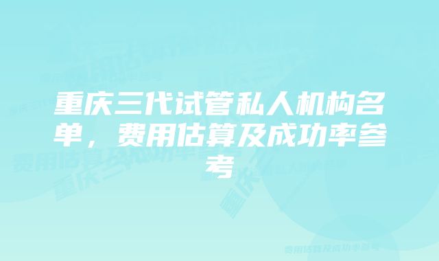 重庆三代试管私人机构名单，费用估算及成功率参考