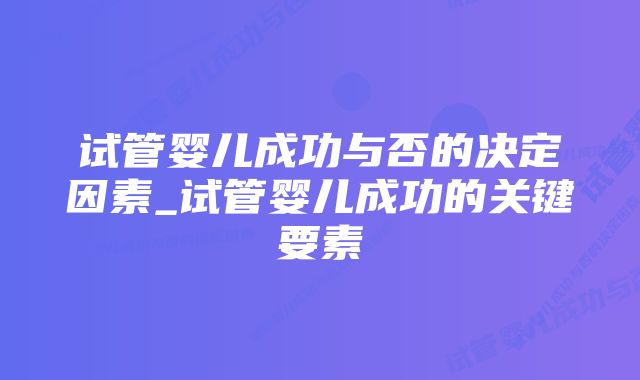 试管婴儿成功与否的决定因素_试管婴儿成功的关键要素