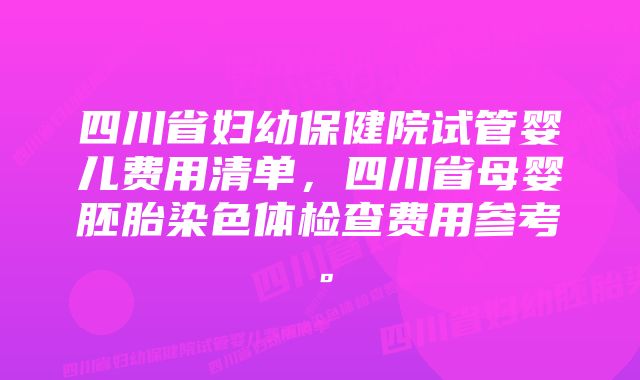 四川省妇幼保健院试管婴儿费用清单，四川省母婴胚胎染色体检查费用参考。