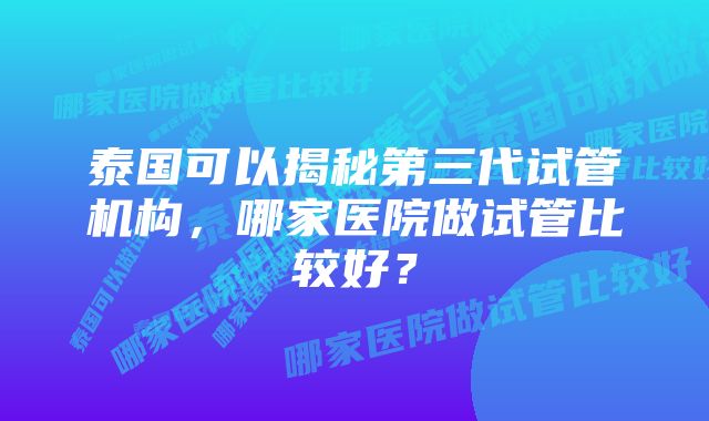 泰国可以揭秘第三代试管机构，哪家医院做试管比较好？