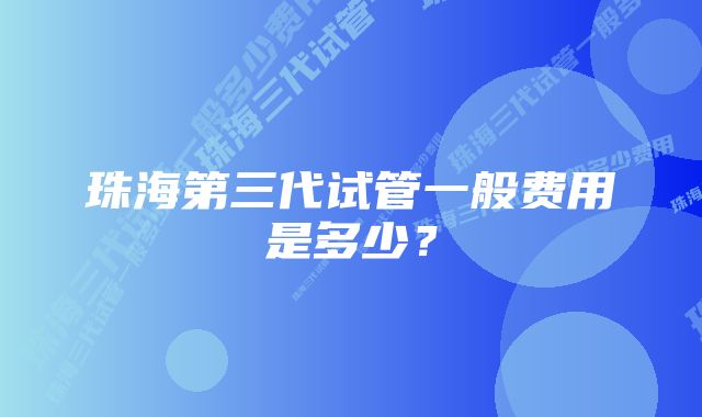 珠海第三代试管一般费用是多少？