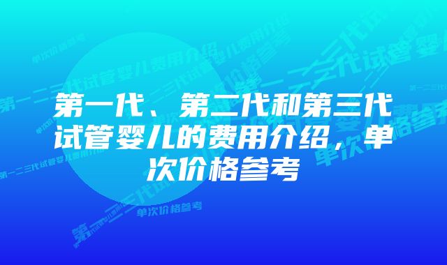 第一代、第二代和第三代试管婴儿的费用介绍，单次价格参考