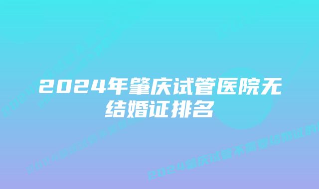 2024年肇庆试管医院无结婚证排名