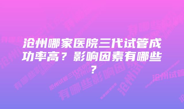 沧州哪家医院三代试管成功率高？影响因素有哪些？