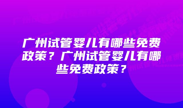 广州试管婴儿有哪些免费政策？广州试管婴儿有哪些免费政策？