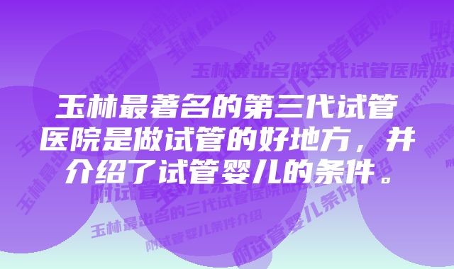 玉林最著名的第三代试管医院是做试管的好地方，并介绍了试管婴儿的条件。