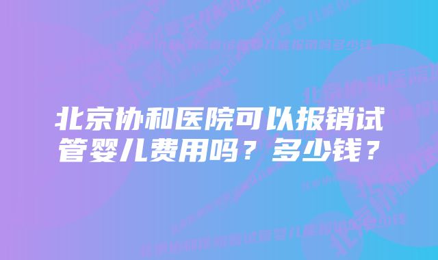 北京协和医院可以报销试管婴儿费用吗？多少钱？