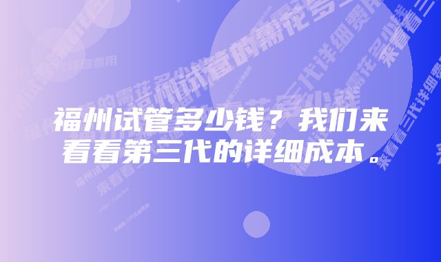 福州试管多少钱？我们来看看第三代的详细成本。