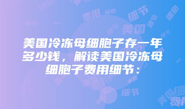 美国冷冻母细胞子存一年多少钱，解读美国冷冻母细胞子费用细节：