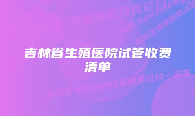 吉林省生殖医院试管收费清单