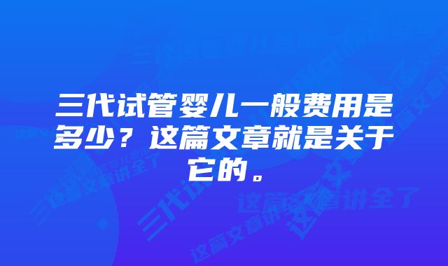 三代试管婴儿一般费用是多少？这篇文章就是关于它的。