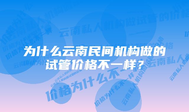 为什么云南民间机构做的试管价格不一样？