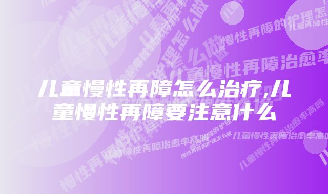 儿童慢性再障怎么治疗,儿童慢性再障要注意什么