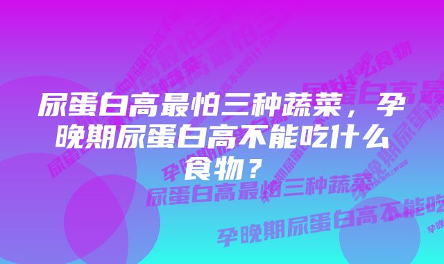 尿蛋白高最怕三种蔬菜，孕晚期尿蛋白高不能吃什么食物？