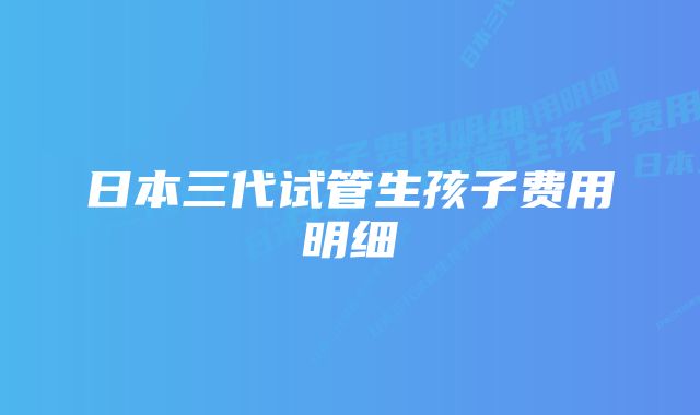 日本三代试管生孩子费用明细