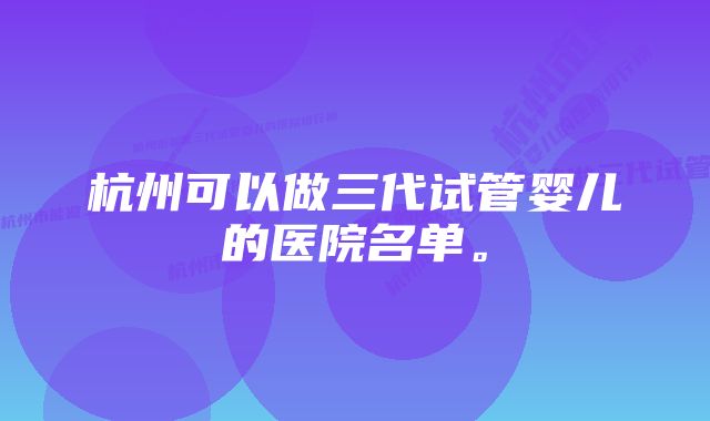 杭州可以做三代试管婴儿的医院名单。