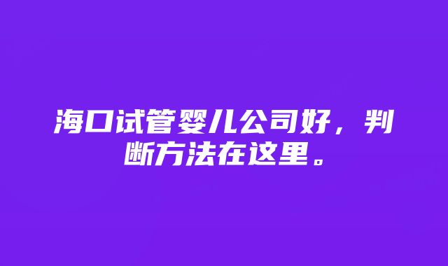 海口试管婴儿公司好，判断方法在这里。