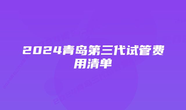 2024青岛第三代试管费用清单