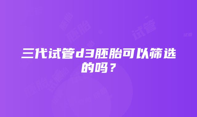 三代试管d3胚胎可以筛选的吗？