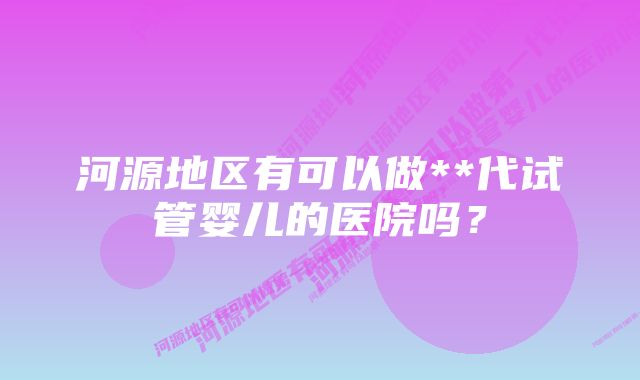 河源地区有可以做**代试管婴儿的医院吗？