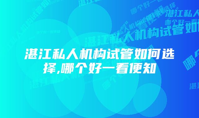 湛江私人机构试管如何选择,哪个好一看便知