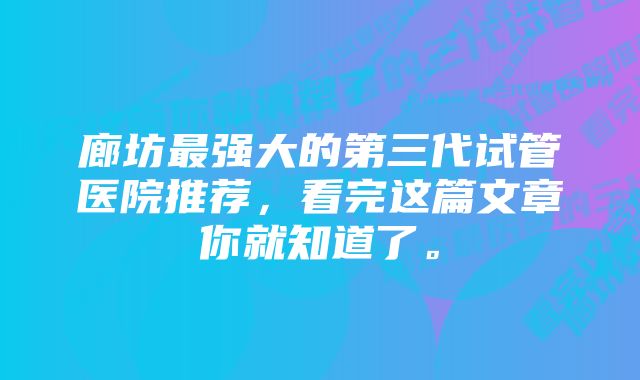 廊坊最强大的第三代试管医院推荐，看完这篇文章你就知道了。