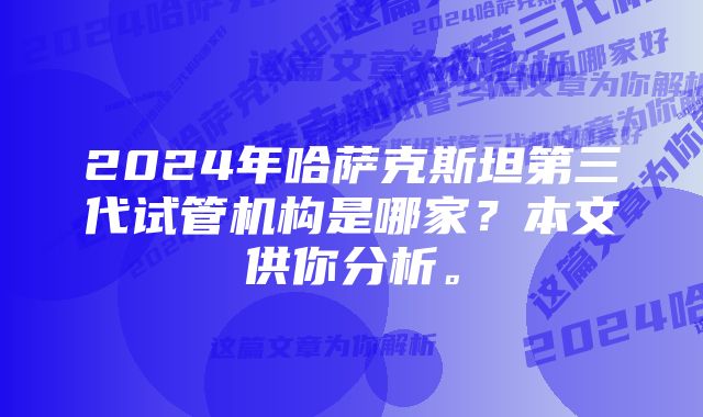 2024年哈萨克斯坦第三代试管机构是哪家？本文供你分析。