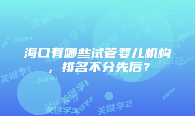 海口有哪些试管婴儿机构，排名不分先后？