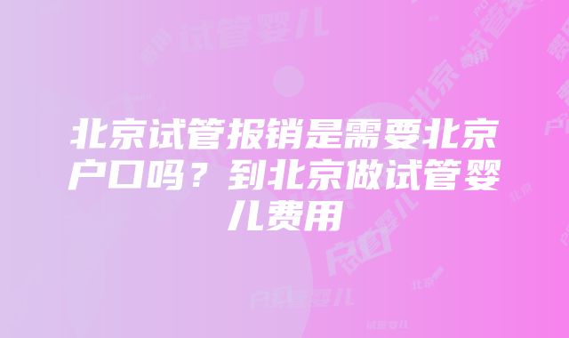 北京试管报销是需要北京户口吗？到北京做试管婴儿费用