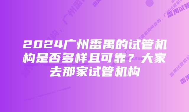 2024广州番禺的试管机构是否多样且可靠？大家去那家试管机构