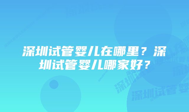 深圳试管婴儿在哪里？深圳试管婴儿哪家好？