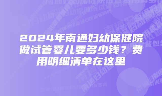 2024年南通妇幼保健院做试管婴儿要多少钱？费用明细清单在这里