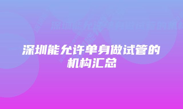 深圳能允许单身做试管的机构汇总