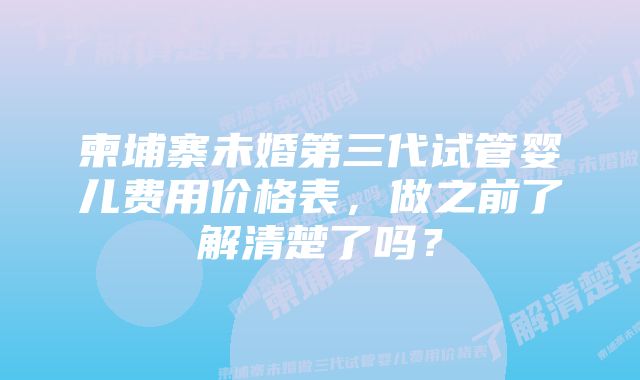 柬埔寨未婚第三代试管婴儿费用价格表，做之前了解清楚了吗？