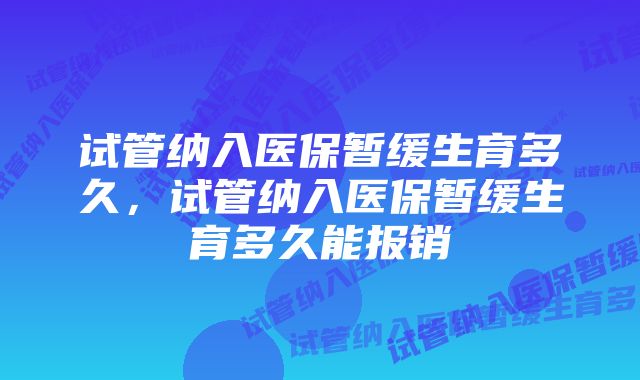 试管纳入医保暂缓生育多久，试管纳入医保暂缓生育多久能报销