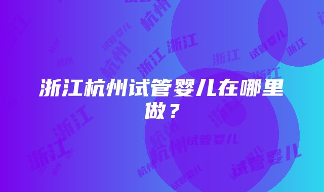 浙江杭州试管婴儿在哪里做？